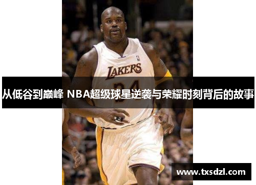 从低谷到巅峰 NBA超级球星逆袭与荣耀时刻背后的故事