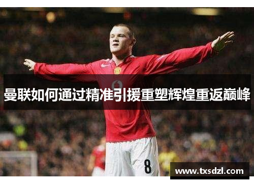 曼联如何通过精准引援重塑辉煌重返巅峰