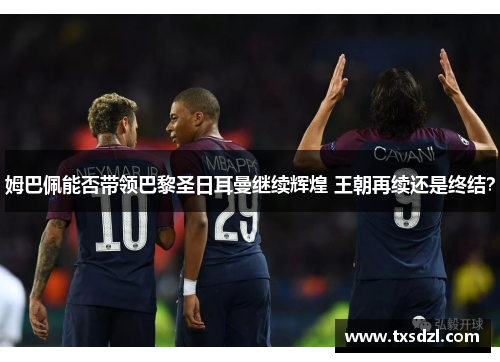 姆巴佩能否带领巴黎圣日耳曼继续辉煌 王朝再续还是终结？