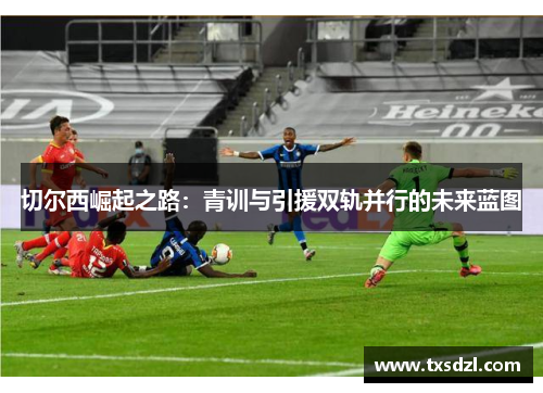 切尔西崛起之路：青训与引援双轨并行的未来蓝图