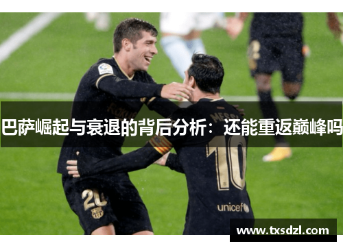 巴萨崛起与衰退的背后分析：还能重返巅峰吗