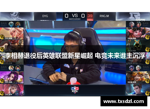 李相赫退役后英雄联盟新星崛起 电竞未来谁主沉浮