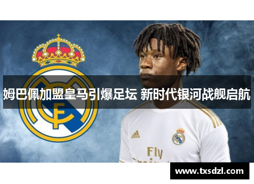 姆巴佩加盟皇马引爆足坛 新时代银河战舰启航