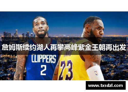 詹姆斯续约湖人再攀高峰紫金王朝再出发