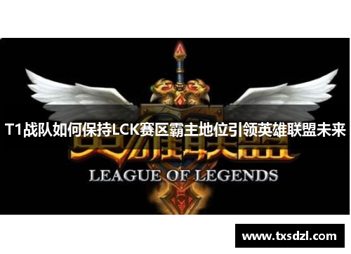 T1战队如何保持LCK赛区霸主地位引领英雄联盟未来