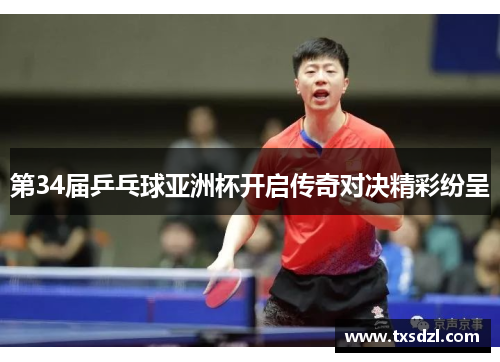 第34届乒乓球亚洲杯开启传奇对决精彩纷呈