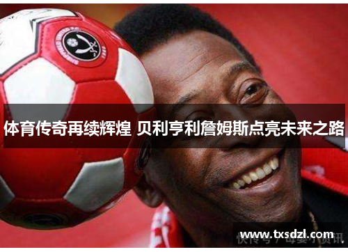 体育传奇再续辉煌 贝利亨利詹姆斯点亮未来之路