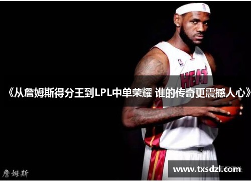 《从詹姆斯得分王到LPL中单荣耀 谁的传奇更震撼人心》