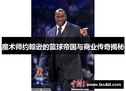 魔术师约翰逊的篮球帝国与商业传奇揭秘