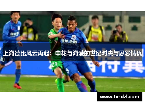 上海德比风云再起：申花与海港的世纪对决与恩怨情仇