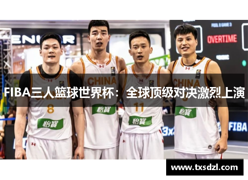 FIBA三人篮球世界杯：全球顶级对决激烈上演