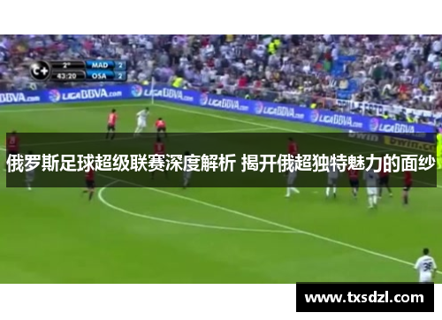 俄罗斯足球超级联赛深度解析 揭开俄超独特魅力的面纱