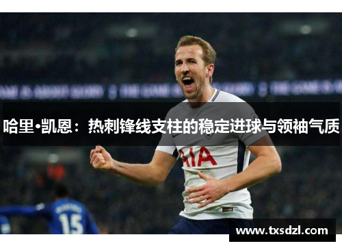 哈里·凯恩：热刺锋线支柱的稳定进球与领袖气质