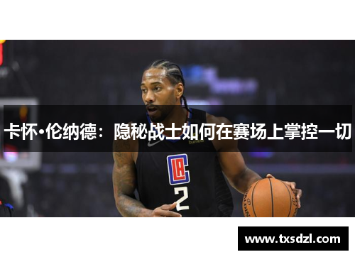 卡怀·伦纳德：隐秘战士如何在赛场上掌控一切