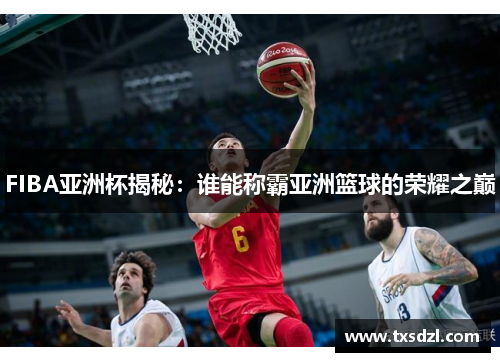 FIBA亚洲杯揭秘：谁能称霸亚洲篮球的荣耀之巅