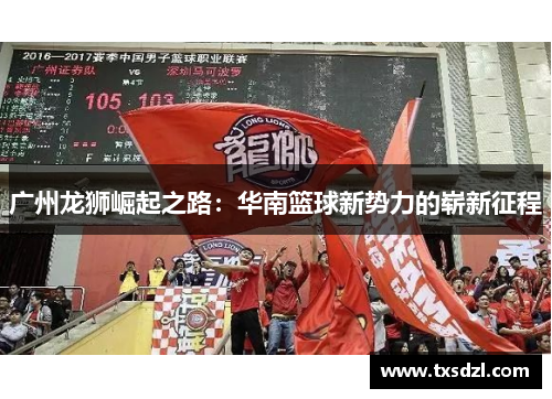 广州龙狮崛起之路：华南篮球新势力的崭新征程