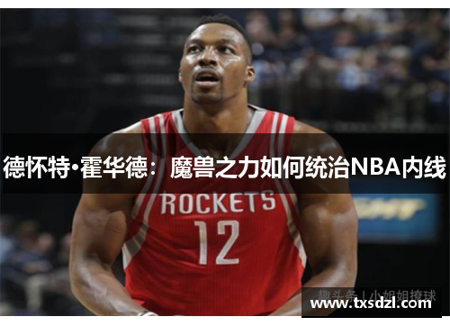德怀特·霍华德：魔兽之力如何统治NBA内线