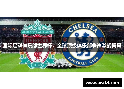 国际足联俱乐部世界杯：全球顶级俱乐部争锋激战揭幕