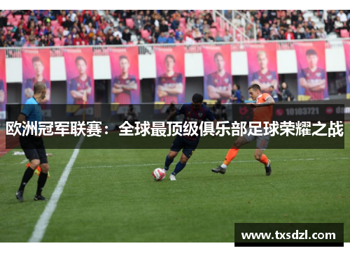 欧洲冠军联赛：全球最顶级俱乐部足球荣耀之战