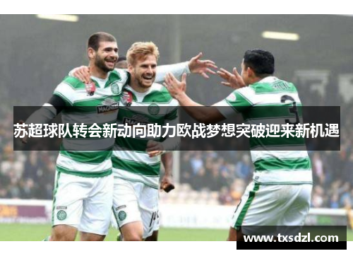 苏超球队转会新动向助力欧战梦想突破迎来新机遇