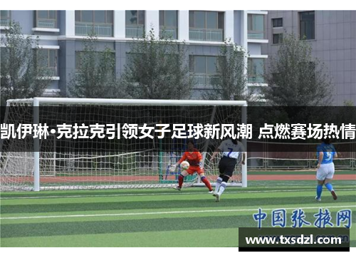 凯伊琳·克拉克引领女子足球新风潮 点燃赛场热情