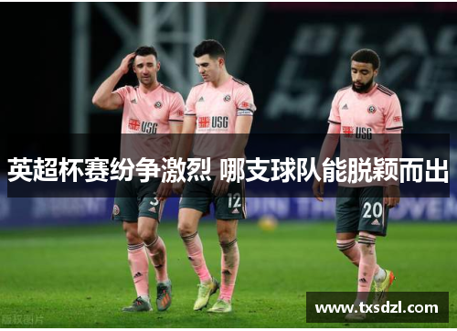 英超杯赛纷争激烈 哪支球队能脱颖而出
