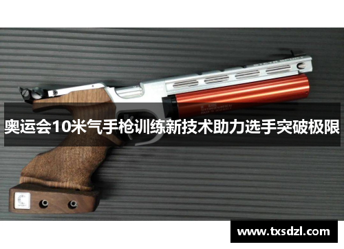 奥运会10米气手枪训练新技术助力选手突破极限