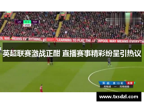 英超联赛激战正酣 直播赛事精彩纷呈引热议